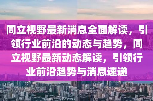 同立視野最新消息全面解讀，引領行業前沿的動態與趨勢，同立視野最新動態解讀，引領行業前沿趨勢與消息速遞