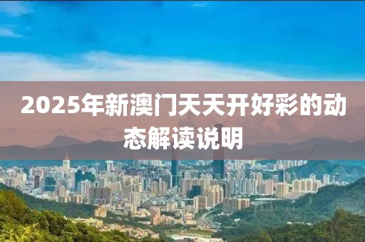 2025年新澳門天天開好彩的動態解讀說明
