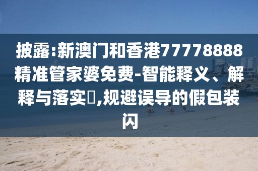 披露:新澳門(mén)和香港77778888精準(zhǔn)管家婆免費(fèi)-智能釋義、解釋與落實(shí)?,規(guī)避誤導(dǎo)的假包裝閃