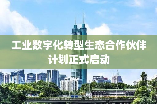工業(yè)數(shù)字化轉(zhuǎn)型生態(tài)合作伙伴計(jì)劃正式啟動(dòng)