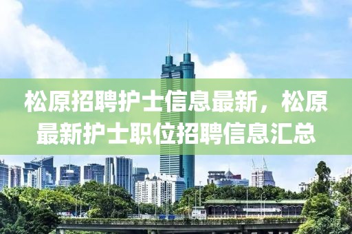 松原招聘護士信息最新，松原最新護士職位招聘信息匯總