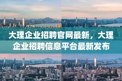 大理企業(yè)招聘官網(wǎng)最新，大理企業(yè)招聘信息平臺(tái)最新發(fā)布