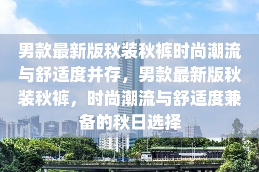 男款最新版秋裝秋褲時尚潮流與舒適度并存，男款最新版秋裝秋褲，時尚潮流與舒適度兼備的秋日選擇