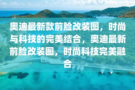 奧迪最新款前臉改裝圖，時尚與科技的完美結合，奧迪最新前臉改裝圖，時尚科技完美融合