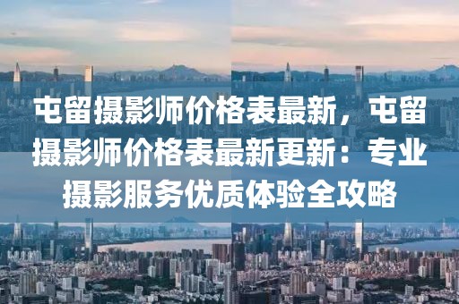 屯留攝影師價格表最新，屯留攝影師價格表最新更新：專業(yè)攝影服務優(yōu)質(zhì)體驗全攻略