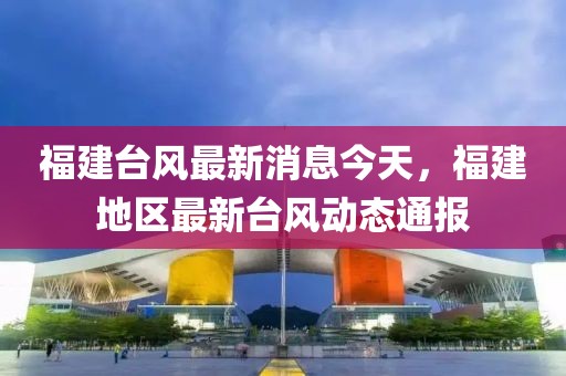 福建臺風最新消息今天，福建地區最新臺風動態通報