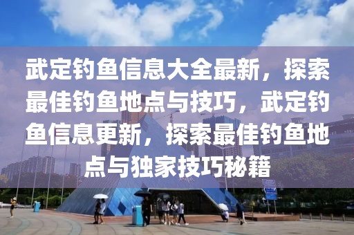 武定釣魚信息大全最新，探索最佳釣魚地點與技巧，武定釣魚信息更新，探索最佳釣魚地點與獨家技巧秘籍