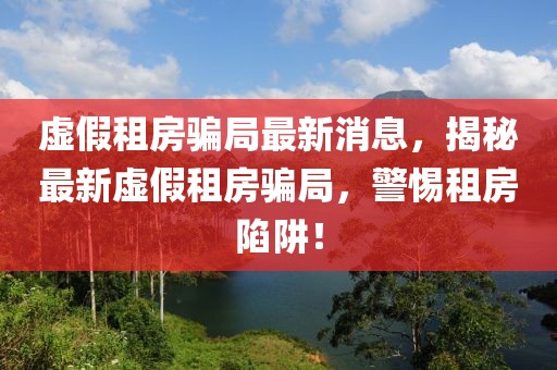 虛假租房騙局最新消息，揭秘最新虛假租房騙局，警惕租房陷阱！