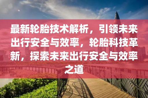 最新輪胎技術(shù)解析，引領(lǐng)未來出行安全與效率，輪胎科技革新，探索未來出行安全與效率之道