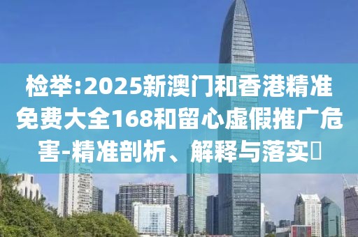 檢舉:2025新澳門和香港精準免費大全168和留心虛假推廣危害-精準剖析、解釋與落實?