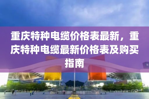 重慶特種電纜價(jià)格表最新，重慶特種電纜最新價(jià)格表及購買指南