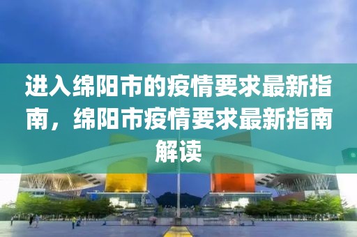 進入綿陽市的疫情要求最新指南，綿陽市疫情要求最新指南解讀