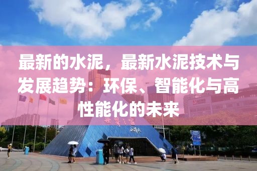最新的水泥，最新水泥技術(shù)與發(fā)展趨勢(shì)：環(huán)保、智能化與高性能化的未來(lái)
