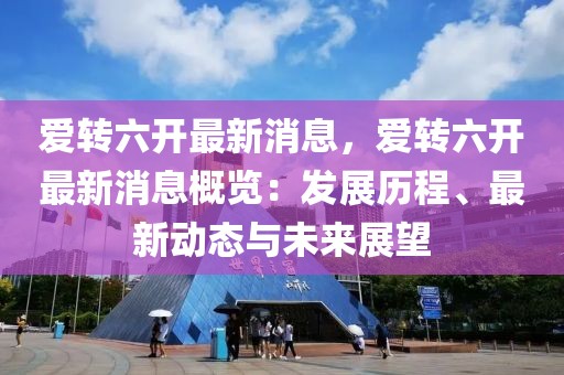 愛轉六開最新消息，愛轉六開最新消息概覽：發展歷程、最新動態與未來展望