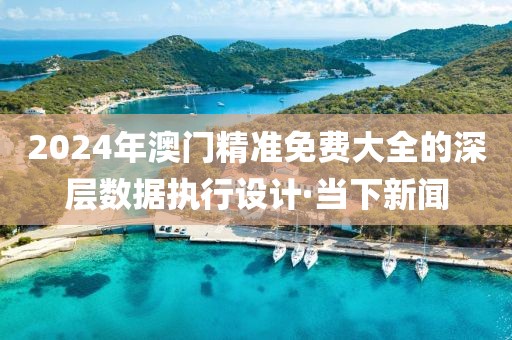 2024年澳門精準免費大全的深層數(shù)據(jù)執(zhí)行設計·當下新聞