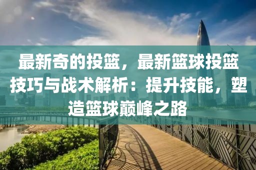 最新奇的投籃，最新籃球投籃技巧與戰術解析：提升技能，塑造籃球巔峰之路