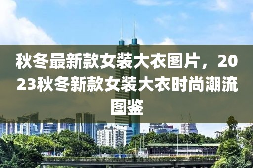 秋冬最新款女裝大衣圖片，2023秋冬新款女裝大衣時(shí)尚潮流圖鑒