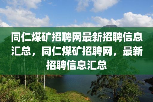 同仁煤礦招聘網最新招聘信息匯總，同仁煤礦招聘網，最新招聘信息匯總