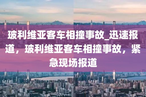 玻利維亞客車相撞事故_迅速報道，玻利維亞客車相撞事故，緊急現場報道
