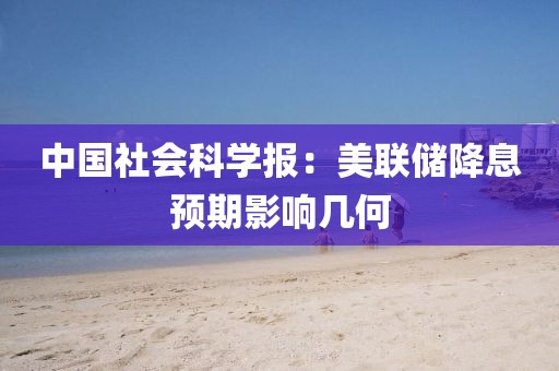 中國社會科學報：美聯儲降息預期影響幾何