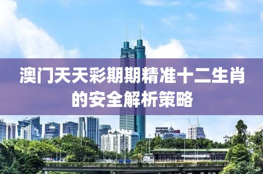 澳門天天彩期期精準十二生肖的安全解析策略