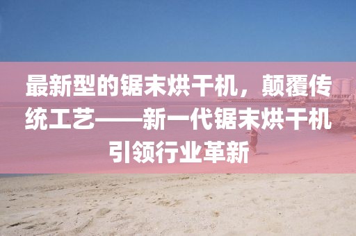 最新型的鋸末烘干機(jī)，顛覆傳統(tǒng)工藝——新一代鋸末烘干機(jī)引領(lǐng)行業(yè)革新
