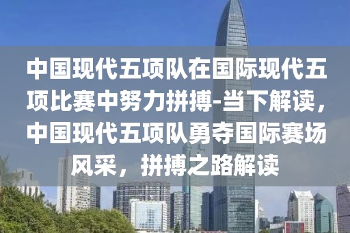 中國現(xiàn)代五項(xiàng)隊(duì)在國際現(xiàn)代五項(xiàng)比賽中努力拼搏-當(dāng)下解讀，中國現(xiàn)代五項(xiàng)隊(duì)勇奪國際賽場風(fēng)采，拼搏之路解讀
