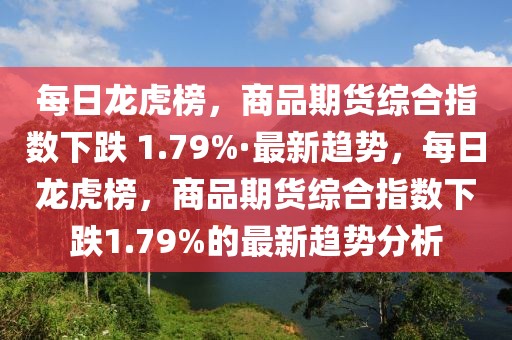 每日龍虎榜，商品期貨綜合指數下跌 1.79%·最新趨勢，每日龍虎榜，商品期貨綜合指數下跌1.79%的最新趨勢分析