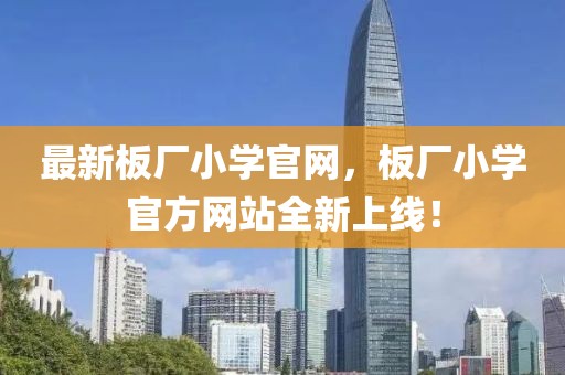 最新板廠小學官網(wǎng)，板廠小學官方網(wǎng)站全新上線！