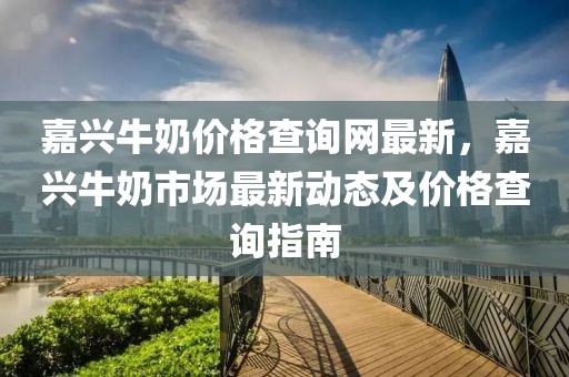 嘉興牛奶價格查詢網最新，嘉興牛奶市場最新動態及價格查詢指南