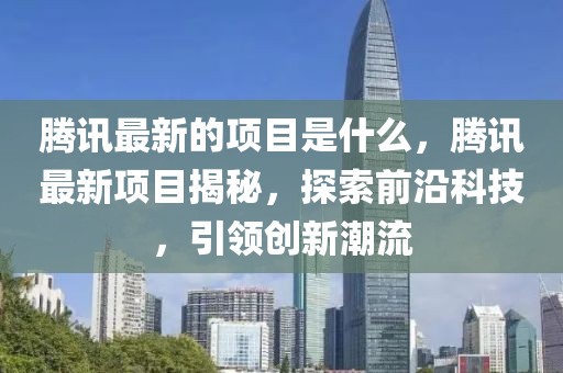 騰訊最新的項目是什么，騰訊最新項目揭秘，探索前沿科技，引領創新潮流