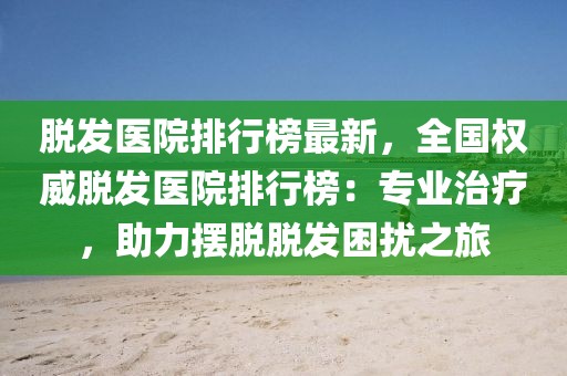 脫發(fā)醫(yī)院排行榜最新，全國(guó)權(quán)威脫發(fā)醫(yī)院排行榜：專業(yè)治療，助力擺脫脫發(fā)困擾之旅