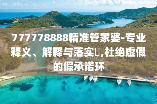 777778888精準(zhǔn)管家婆-專業(yè)釋義、解釋與落實(shí)?,杜絕虛假的假承諾環(huán)