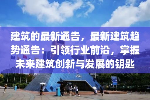 建筑的最新通告，最新建筑趨勢通告：引領行業前沿，掌握未來建筑創新與發展的鑰匙