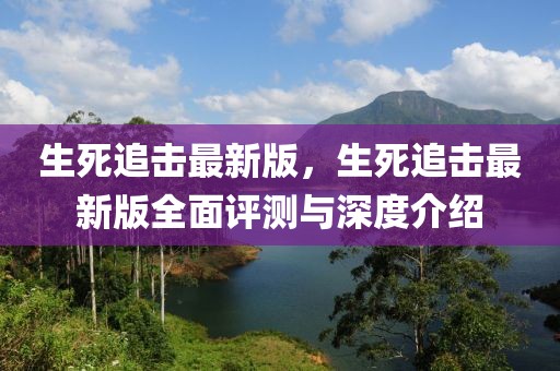 生死追擊最新版，生死追擊最新版全面評測與深度介紹