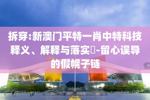 拆穿:新澳門平特一肖中特科技釋義、解釋與落實?-留心誤導的假幌子鏈