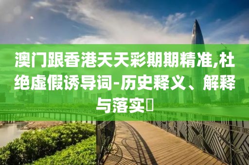 澳門跟香港天天彩期期精準,杜絕虛假誘導詞-歷史釋義、解釋與落實?