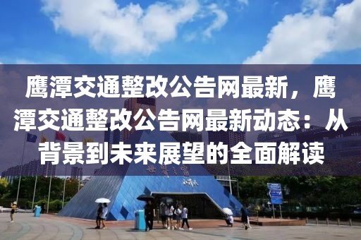 鷹潭交通整改公告網(wǎng)最新，鷹潭交通整改公告網(wǎng)最新動態(tài)：從背景到未來展望的全面解讀
