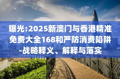 曝光:2025新澳門與香港精準(zhǔn)免費(fèi)大全168和嚴(yán)防消費(fèi)陷阱-戰(zhàn)略釋義、解釋與落實(shí)