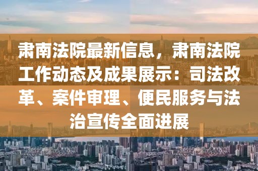 肅南法院最新信息，肅南法院工作動態及成果展示：司法改革、案件審理、便民服務與法治宣傳全面進展