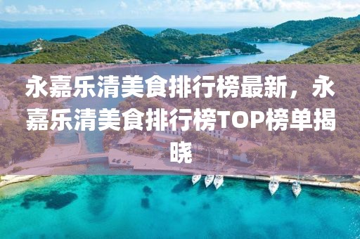 永嘉樂清美食排行榜最新，永嘉樂清美食排行榜TOP榜單揭曉