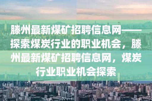 滕州最新煤礦招聘信息網——探索煤炭行業的職業機會，滕州最新煤礦招聘信息網，煤炭行業職業機會探索