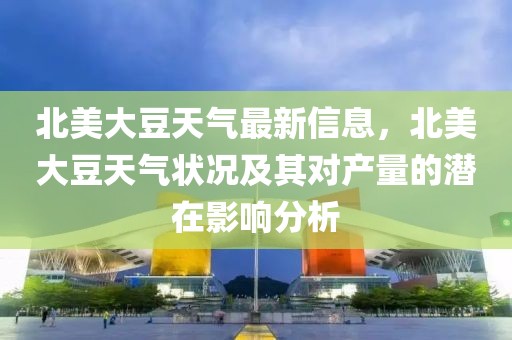 北美大豆天氣最新信息，北美大豆天氣狀況及其對(duì)產(chǎn)量的潛在影響分析