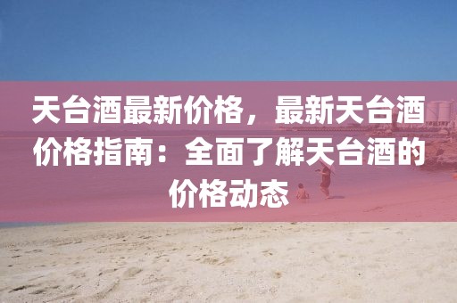 天臺酒最新價格，最新天臺酒價格指南：全面了解天臺酒的價格動態(tài)