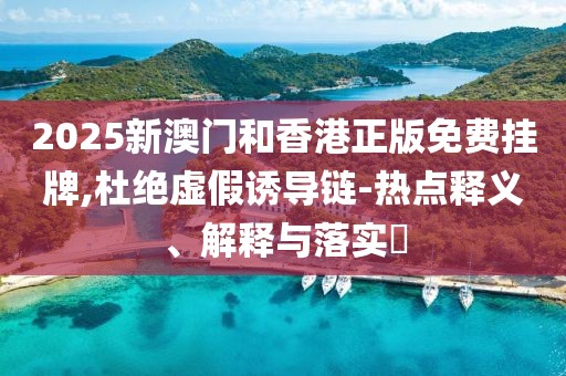 2025新澳門和香港正版免費掛牌,杜絕虛假誘導鏈-熱點釋義、解釋與落實?