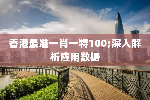 香港最準一肖一特100;深入解析應用數據