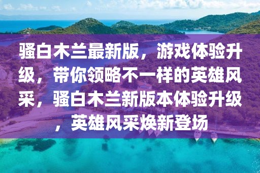 騷白木蘭最新版，游戲體驗升級，帶你領略不一樣的英雄風采，騷白木蘭新版本體驗升級，英雄風采煥新登場
