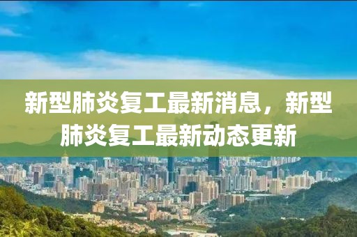 新型肺炎復工最新消息，新型肺炎復工最新動態更新