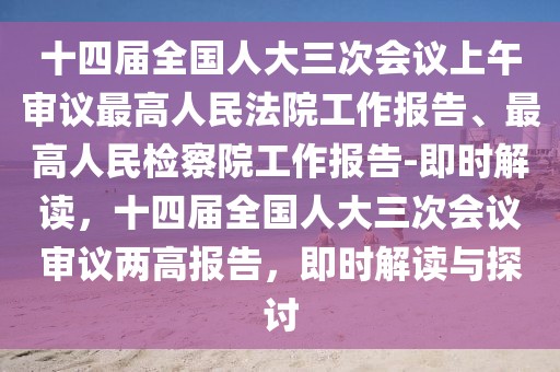 十四屆全國人大三次會議上午審議最高人民法院工作報告、最高人民檢察院工作報告-即時解讀，十四屆全國人大三次會議審議兩高報告，即時解讀與探討