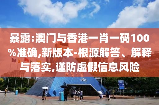 暴露:澳門與香港一肖一碼100%準確,新版本-根源解答、解釋與落實,謹防虛假信息風險